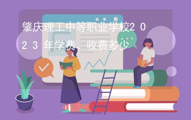 肇庆理工中等职业学校2023年学费、收费多少