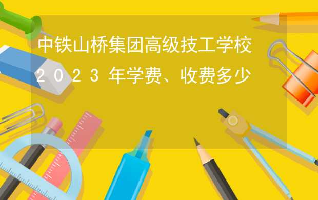 中铁山桥集团高级技工学校2023年学费、收费多少