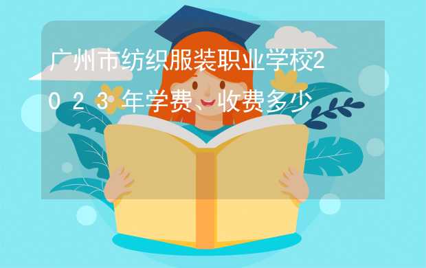 广州市纺织服装职业学校2023年学费、收费多少