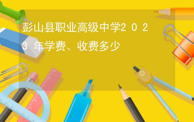 彭山县职业高级中学2023年学费、收费多少